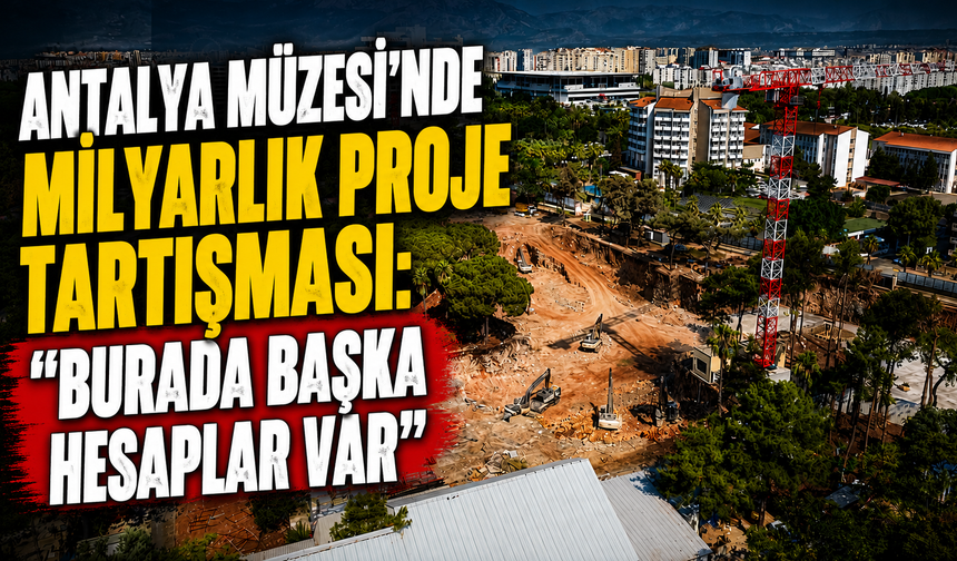 Antalya Müzesi’nde milyarlık proje tartışması: “Burada başka hesaplar var”