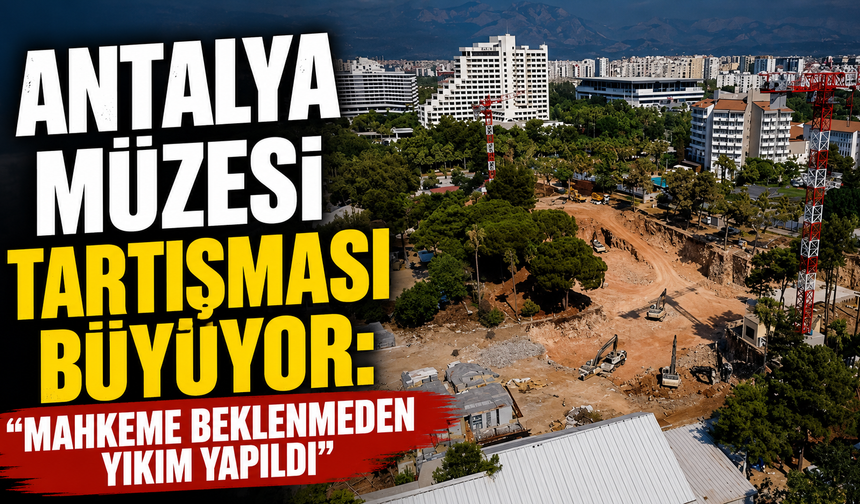 Antalya Müzesi tartışması büyüyor: "Mahkeme beklenmeden yıkım yapıldı"