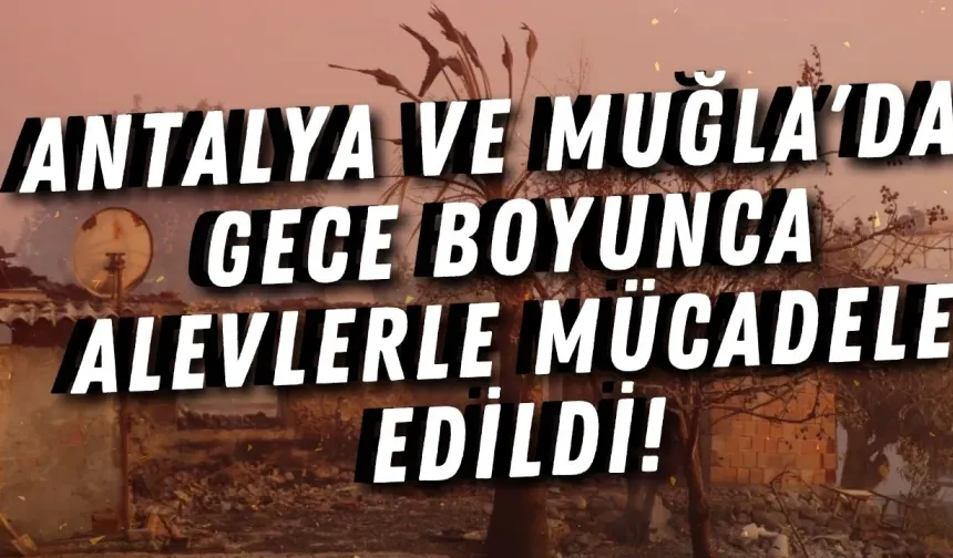 Antalya ve Muğla'da gece boyunca alevlerle mücadele edildi!