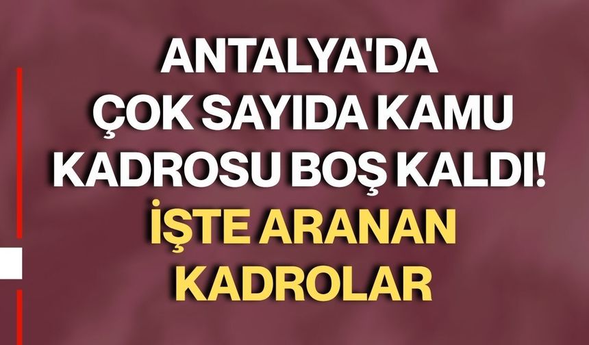 Antalya'da çok sayıda kamu kadrosu boş kaldı! İşte aranan kadrolar