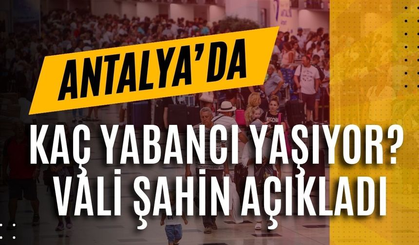 Antalya’da kaç yabancı yaşıyor? Vali Şahin açıkladı