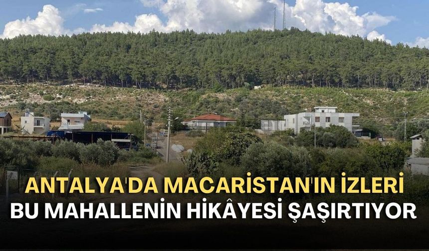 Antalya'da Macaristan'ın izleri: Bu mahallenin hikâyesi şaşırtıyor
