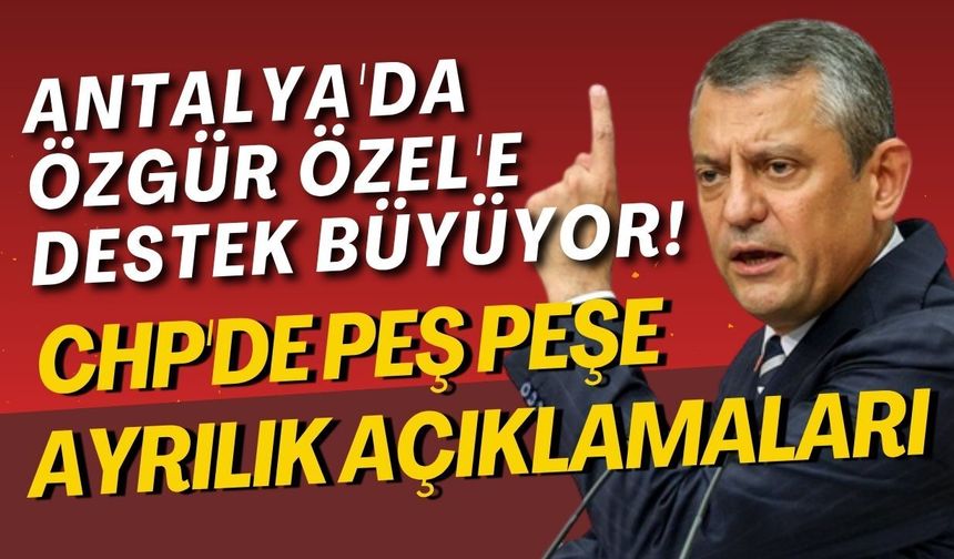 Antalya'da Özgür Özel hareketliliği! İstifalar ve destekler peş peşe geliyor