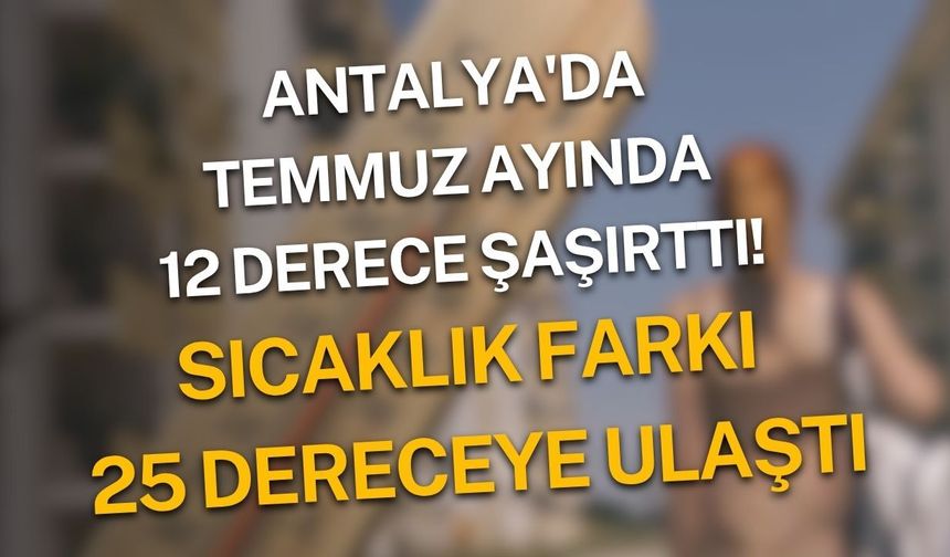 Antalya'da temmuz ayında 12 derece şaşırttı! Sıcaklık farkı 25 dereceye ulaştı