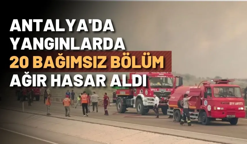 Antalya'da yangınlarda 20 bağımsız bölüm ağır hasar aldı