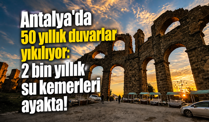 Antalya'da 50 yıllık duvarlar yıkılıyor: 2 bin yıllık su kemerleri ayakta!