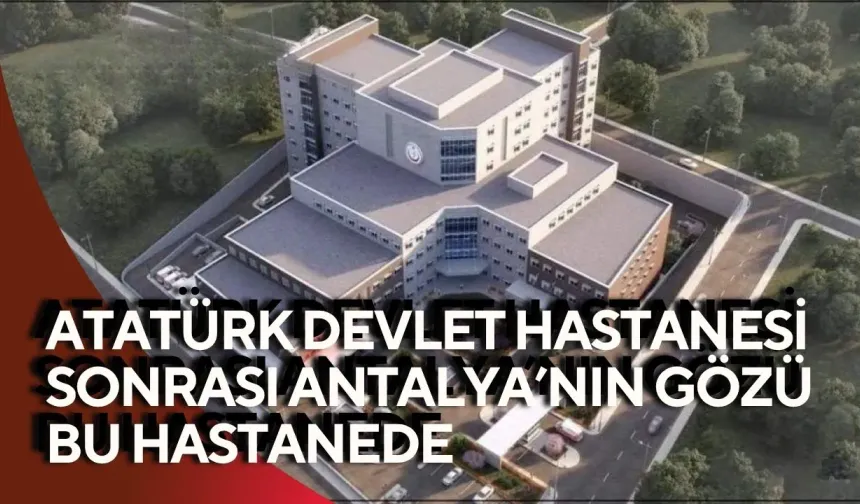 Atatürk Devlet Hastanesi sonrası Antalya’nın gözü bu hastanede