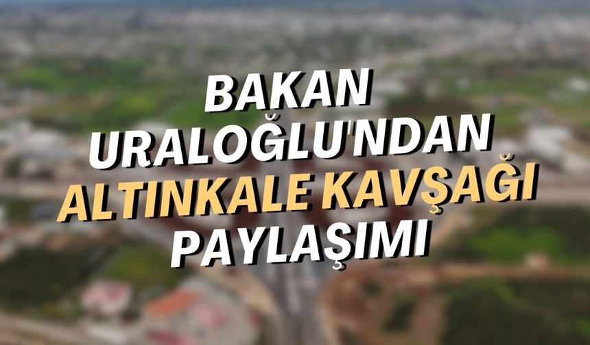 Bakan Uraloğlu'ndan Altınkale Kavşağı paylaşımı