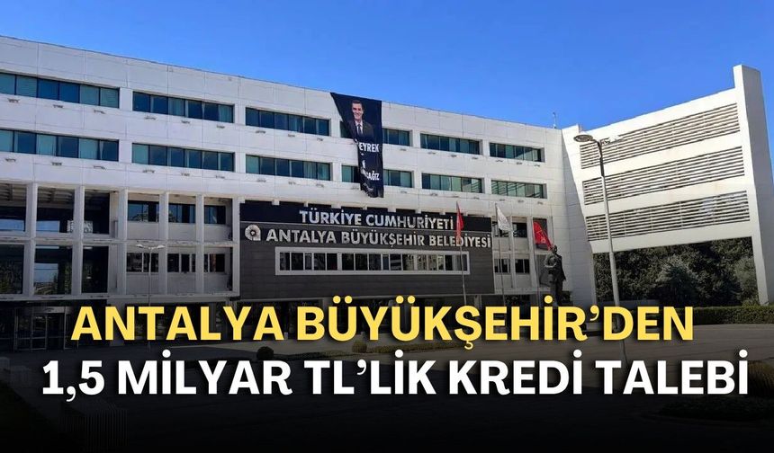 Antalya Büyükşehir’den 1,5 milyar TL'lik kredi talebi