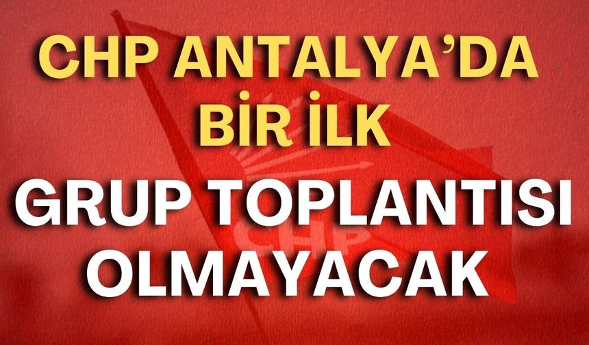 CHP Antalya'da bir ilk: Grup toplantısı olmayacak!