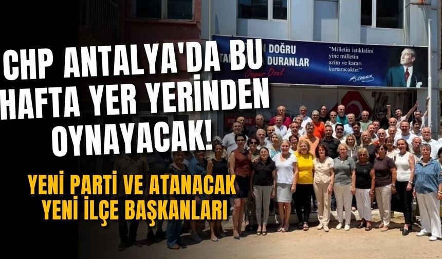CHP Antalya'da bu hafta yer yerinden oynayacak! Yeni parti ve atanacak yeni ilçe başkanları…