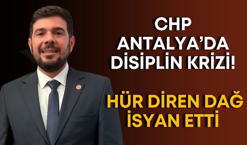 CHP Antalya’da disiplin krizi! Hür Diren Dağ isyan etti…