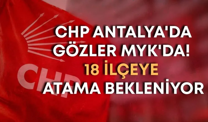CHP Antalya'da gözler MYK'da! 18 ilçeye atama bekleniyor