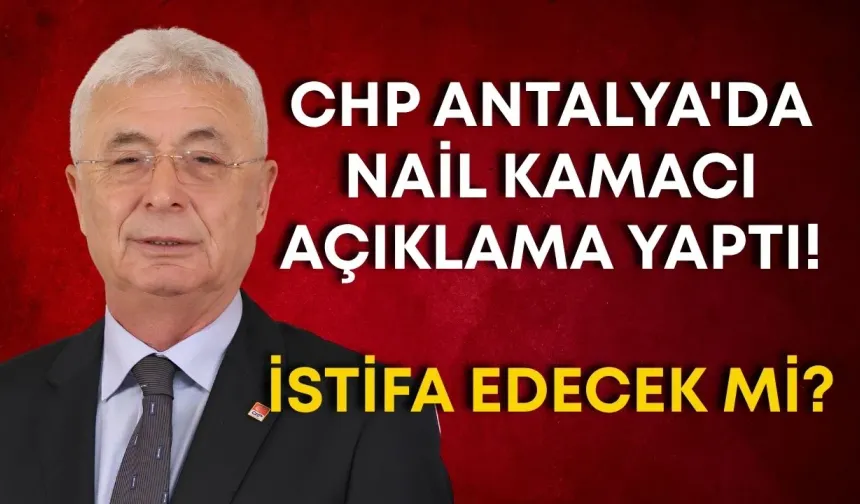CHP Antalya'da Nail Kamacı açıklama yaptı! İstifa edecek mi?