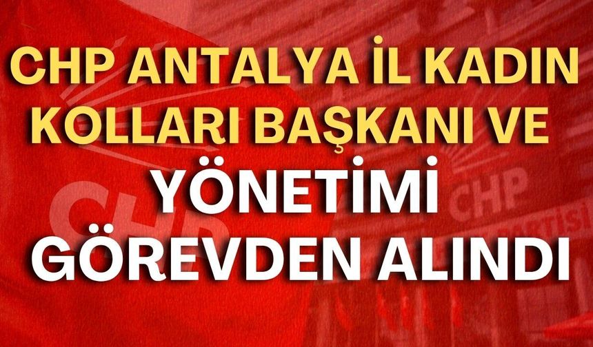 CHP Antalya İl Kadın Kolları Başkanı ve yönetimi görevden alındı