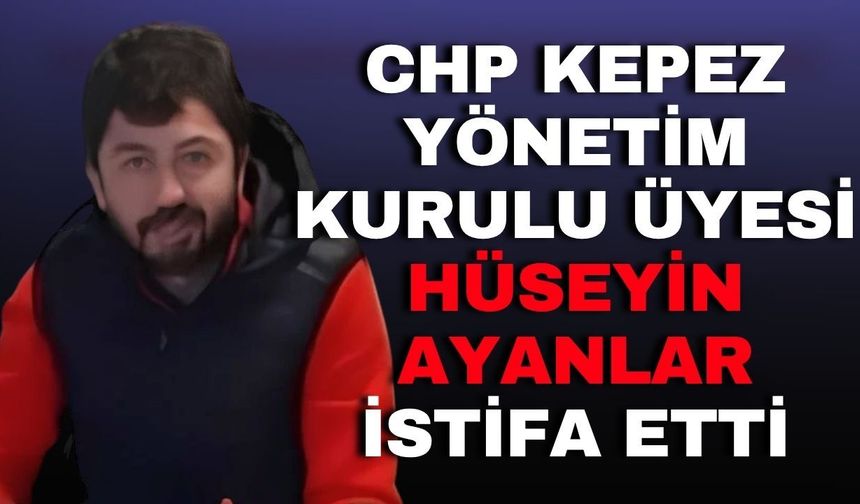 CHP Kepez Yönetim Kurulu Üyesi Hüseyin Ayanlar istifa etti