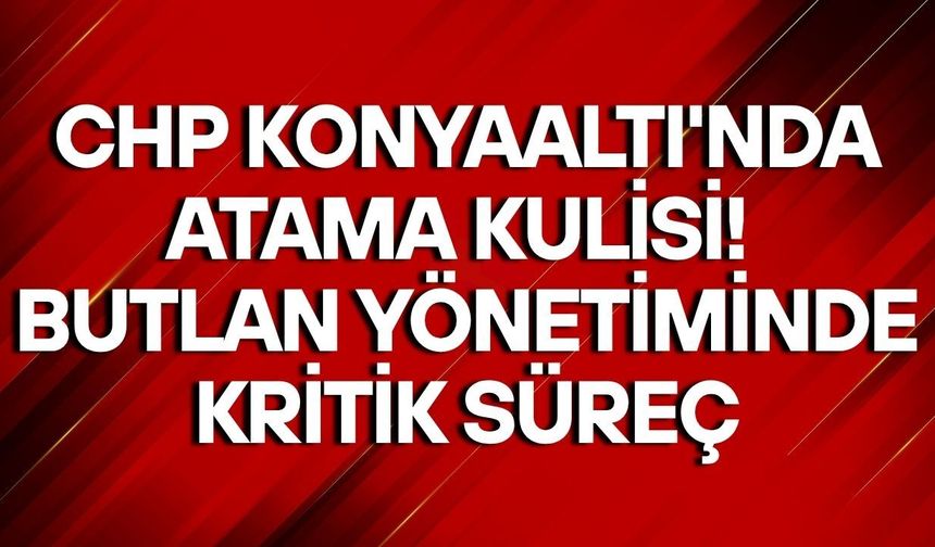 CHP Konyaaltı'nda atama kulisi! Butlan yönetiminde kritik süreç