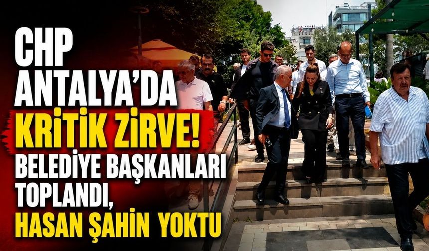 CHP Antalya'da kritik zirve! Belediye başkanları toplandı, Hasan Şahin yoktu