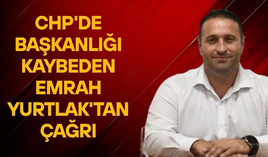 CHP'de başkanlığı kaybeden Emrah Yurtlak'tan çağrı