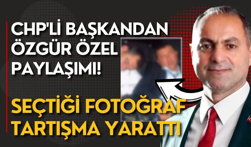 CHP'li başkandan Özgür Özel paylaşımı! Seçtiği fotoğraf tartışma yarattı