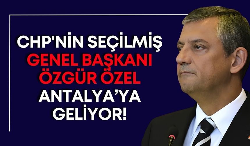CHP'nin seçilmiş Genel Başkanı Özgür Özel Antalya’ya geliyor!