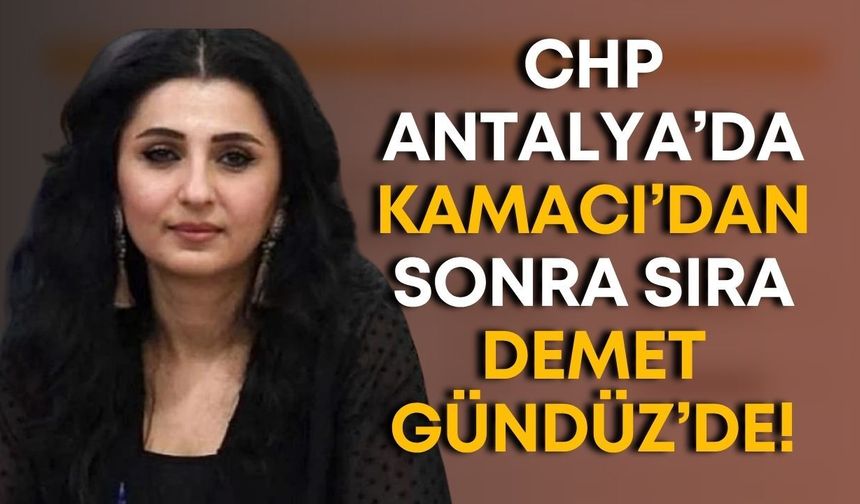 CHP Antalya’da Kamacı’dan sonra sıra Demet Gündüz’de!