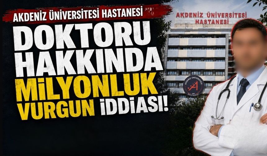 Akdeniz Üniversitesi Hastanesi doktoru hakkında milyonluk vurgun iddiası