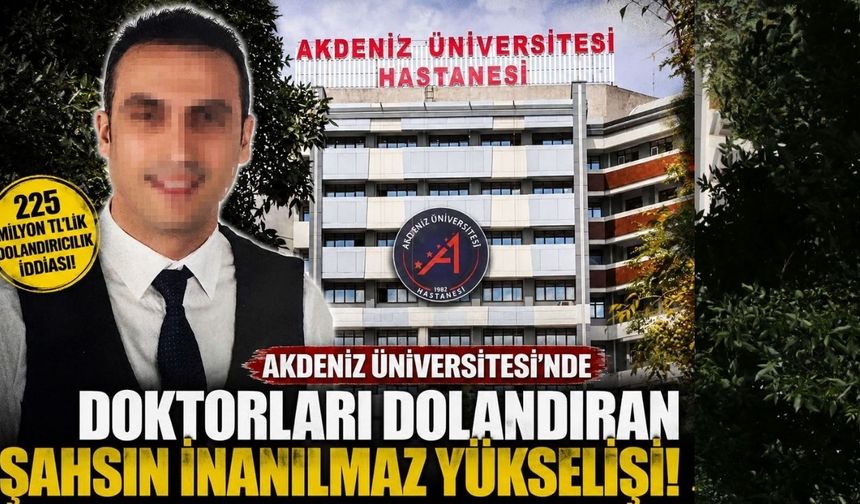 Akdeniz Üniversitesi'nde doktorları dolandıran şahsın inanılmaz yükselişi!