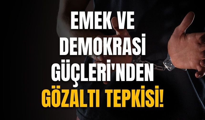 Emek ve Demokrasi Güçleri'nden gözaltı tepkisi!