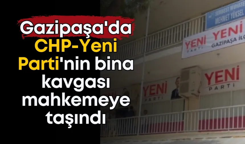 Gazipaşa'da CHP-Yeni Parti'nin bina kavgası mahkemeye taşındı