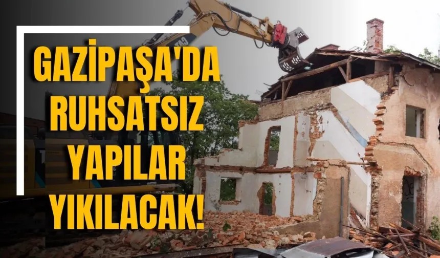 Gazipaşa'da ruhsatsız yapılar yıkılacak!