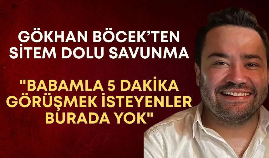 Gökhan Böcek’ten sitem dolu savunma: "Babamla 5 dakika görüşmek isteyenler burada yok"