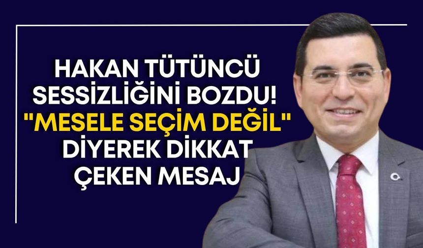 Hakan Tütüncü sessizliğini bozdu! "Mesele seçim değil" diyerek dikkat çeken mesaj
