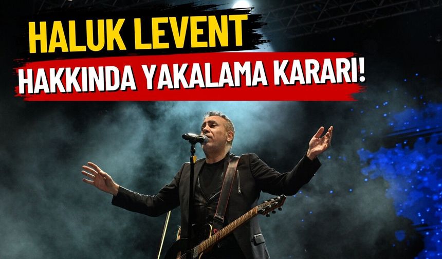 Haluk Levent hakkında yakalama kararı!