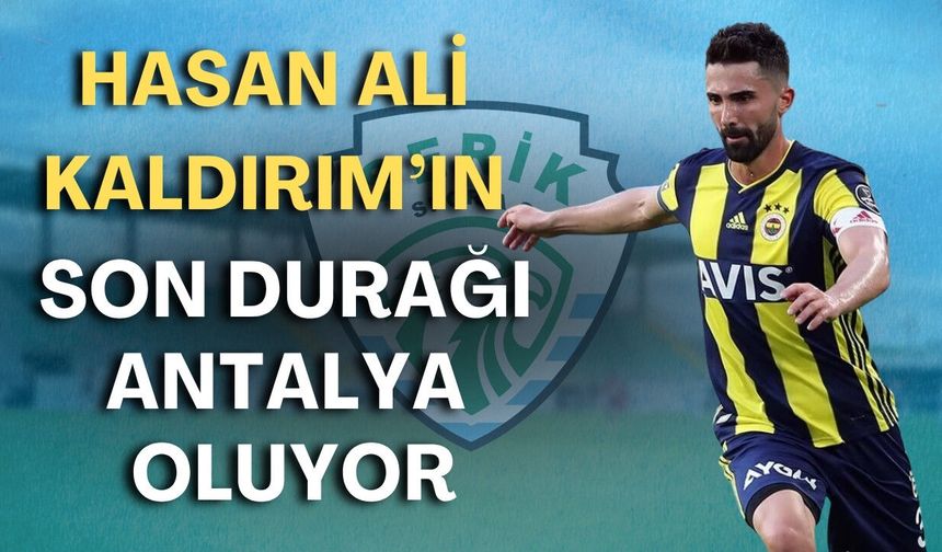 Fenerbahçe’nin eski futbolcusu Hasan Ali Kaldırım’ın son durağı Antalya oluyor