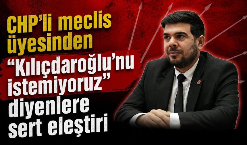 CHP’li meclis üyesinden "Kılıçdaroğlu'nu istemiyoruz" diyenlere sert eleştiri
