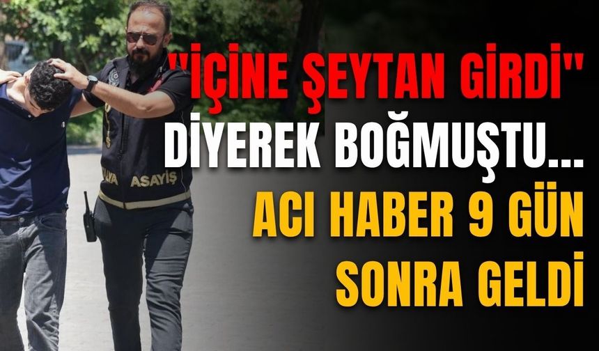 "İçine şeytan girdi" diyerek boğmuştu... Acı haber 9 gün sonra geldi