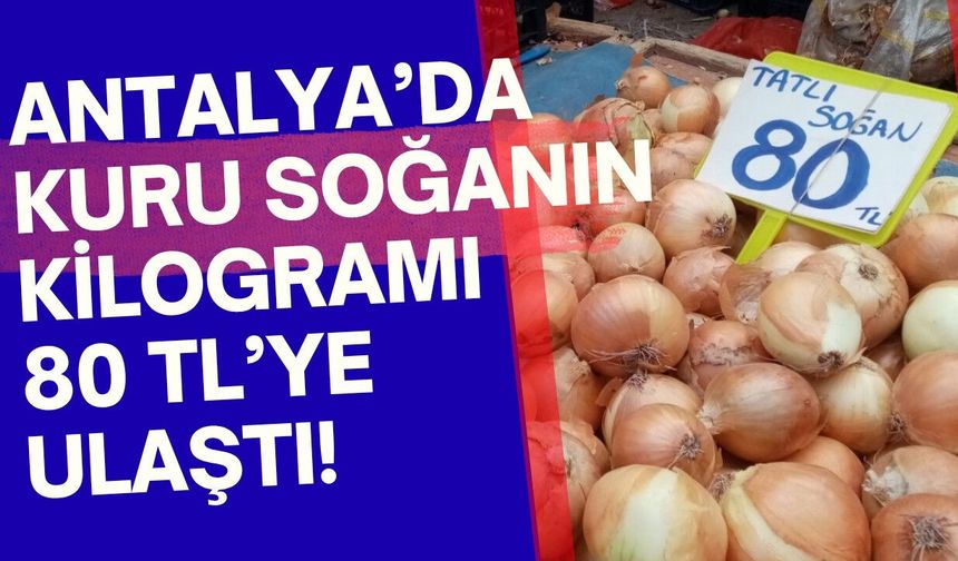 Antalya’da kuru soğanın kilogramı 80 TL’ye ulaştı!