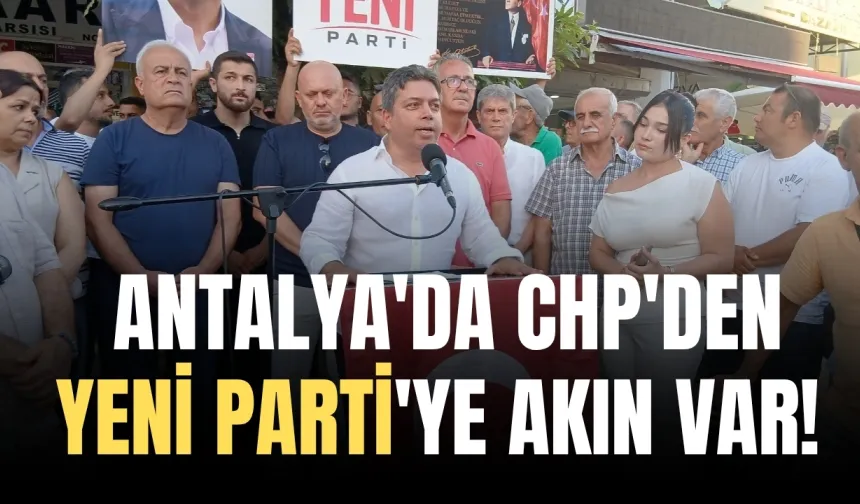 Antalya'da CHP'den Yeni Parti'ye akın var! İstifalar sürüyor