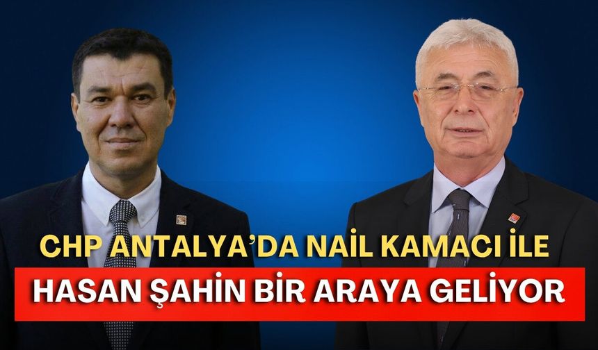CHP Antalya’da Nail Kamacı ile Hasan Şahin bir araya geliyor!