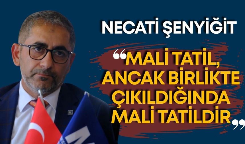 Necati Şenyiğit: “Mali tatil, ancak birlikte çıkıldığında mali tatildir”