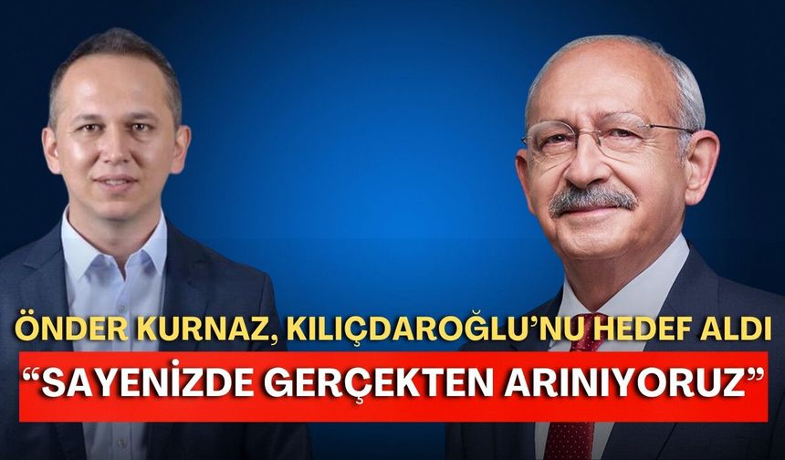 Önder Kurnaz, Kılıçdaroğlu’nu hedef aldı: “Sayenizde gerçekten arınıyoruz”