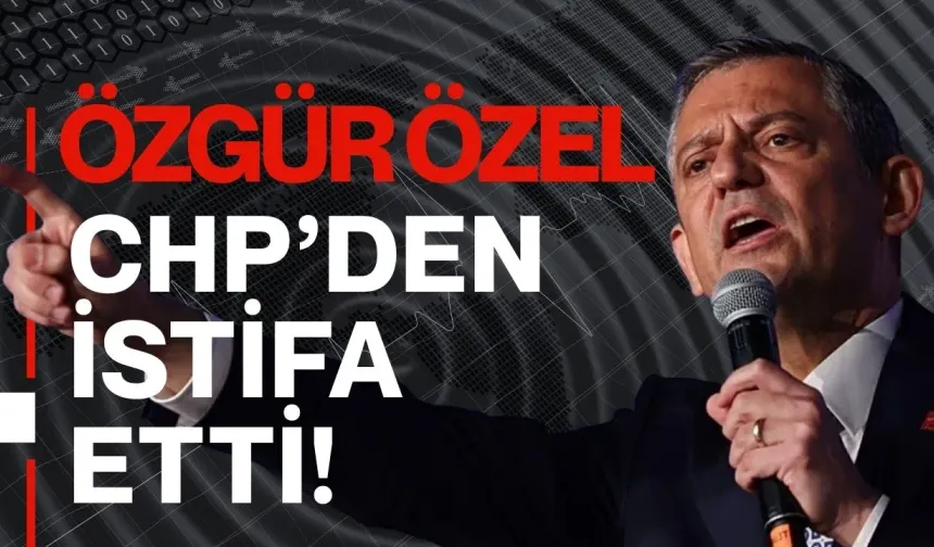 Özgür Özel, CHP'den istifa etti!