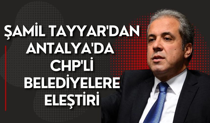 Şamil Tayyar'dan Antalya'da CHP'li belediyelere eleştiri: "Fırsatçılık kol geziyor"