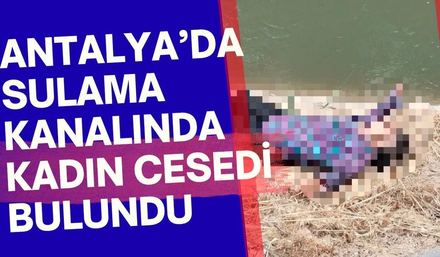 Antalya’da sulama kanalında kadın cesedi bulundu