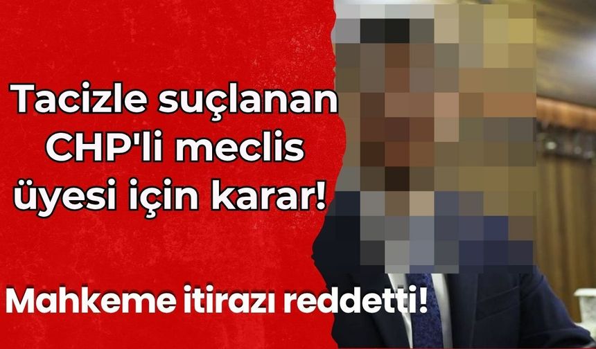 Tacizle suçlanan CHP'li meclis üyesi için karar! İddialar boş çıktı, itiraz reddoldu