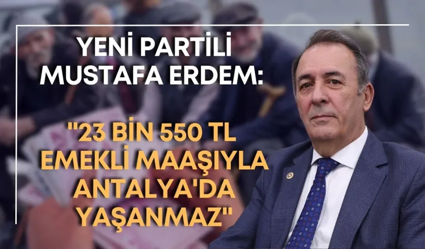 Yeni Partili Mustafa Erdem: "23 bin 550 TL emekli maaşıyla Antalya'da yaşanmaz"