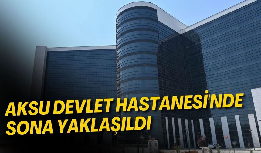 Aksu Devlet Hastanesi'nde sona yaklaşıldı