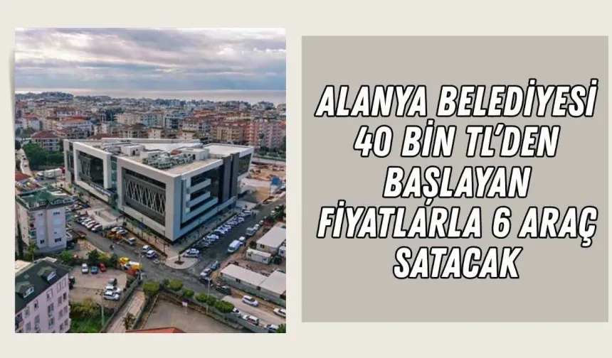 Alanya Belediyesi 40 bin TL’den başlayan fiyatlarla 6 araç satacak