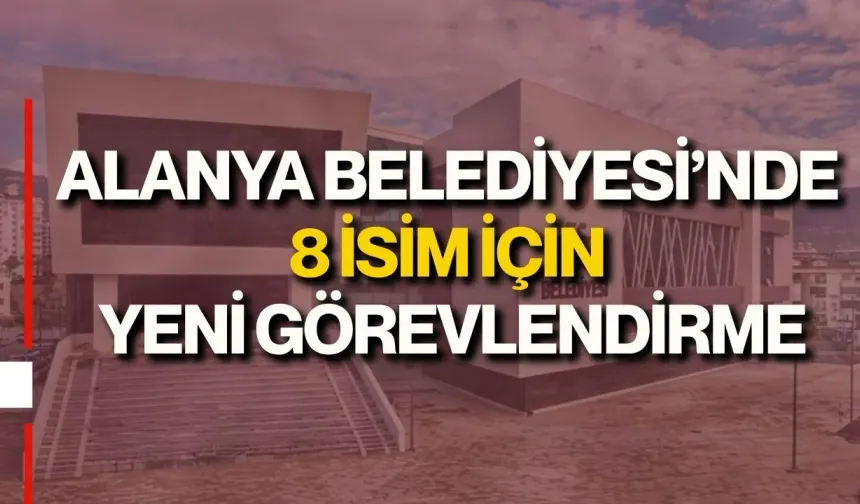 Alanya Belediyesi’nde 8 isim için yeni görevlendirme